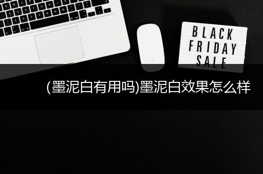 （墨泥白有用吗)墨泥白效果怎么样